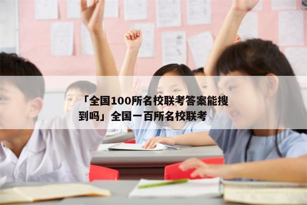 「全国100所名校联考答案能搜到吗」全国一百所名校联考