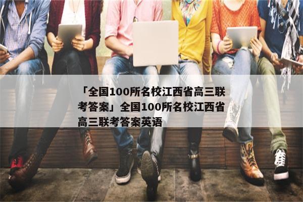 「全国100所名校江西省高三联考答案」全国100所名校江西省高三联考答案英语