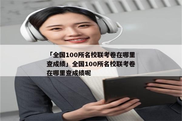 「全国100所名校联考卷在哪里查成绩」全国100所名校联考卷在哪里查成绩呢