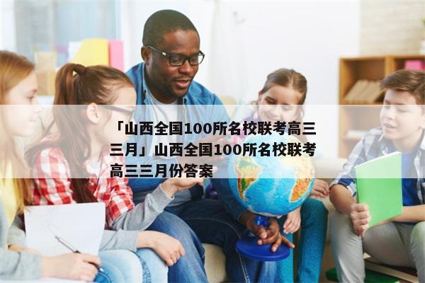 「山西全国100所名校联考高三三月」山西全国100所名校联考高三三月份答案