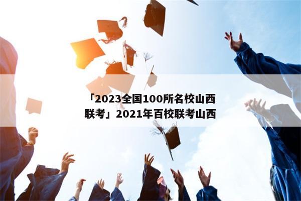「2023全国100所名校山西联考」2021年百校联考山西