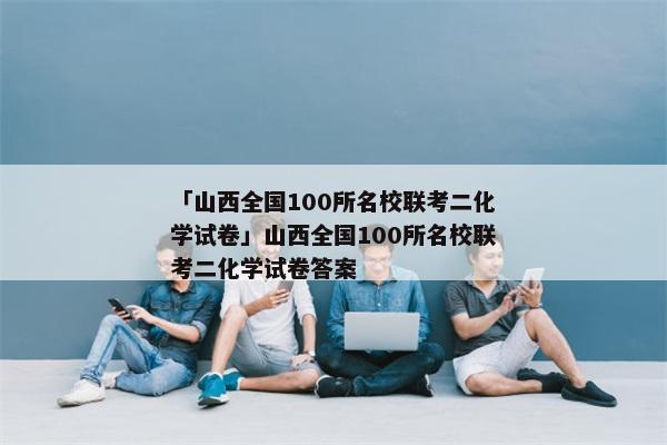 「山西全国100所名校联考二化学试卷」山西全国100所名校联考二化学试卷答案