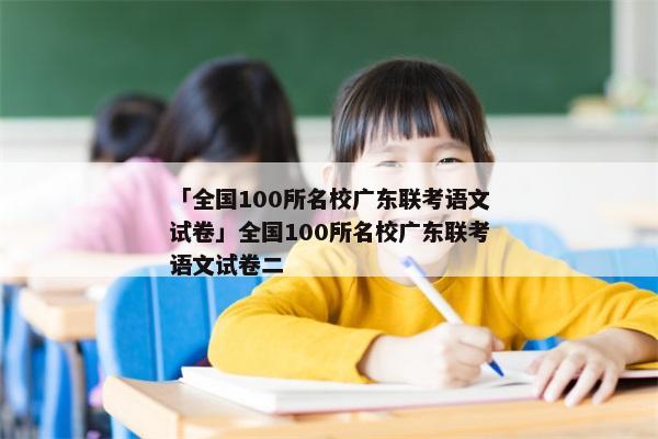 「全国100所名校广东联考语文试卷」全国100所名校广东联考语文试卷二
