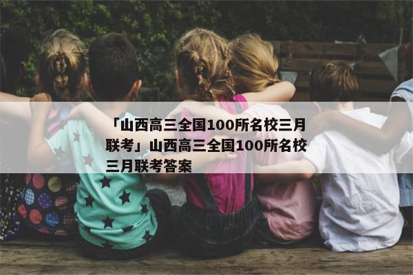 「山西高三全国100所名校三月联考」山西高三全国100所名校三月联考答案