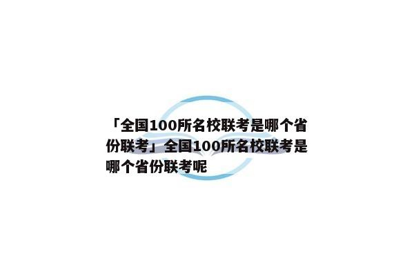 「全国100所名校联考是哪个省份联考」全国100所名校联考是哪个省份联考呢