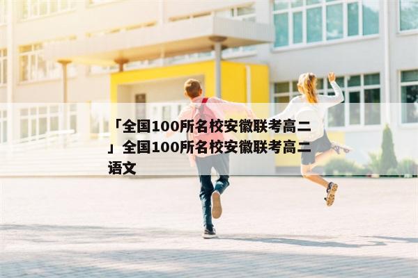 「全国100所名校安徽联考高二」全国100所名校安徽联考高二语文