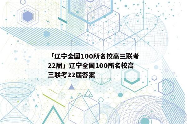 「辽宁全国100所名校高三联考22届」辽宁全国100所名校高三联考22届答案