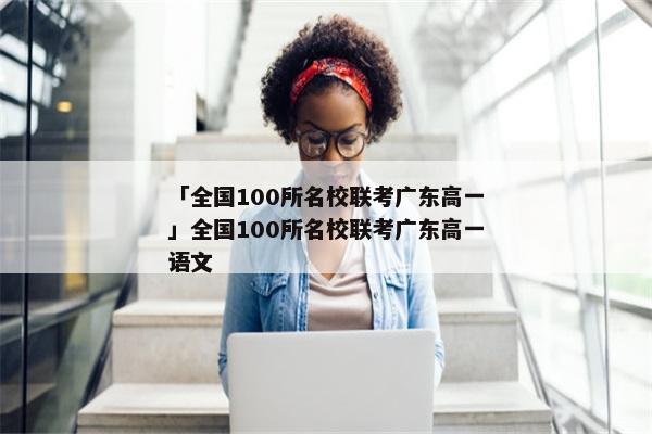 「全国100所名校联考广东高一」全国100所名校联考广东高一语文