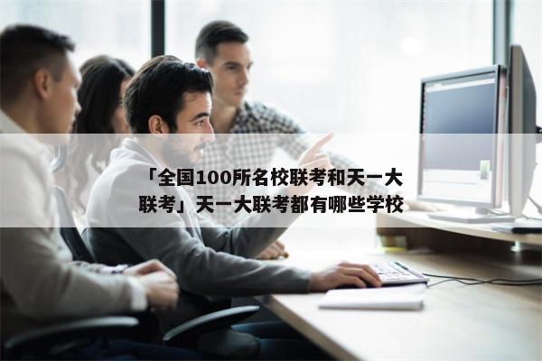 「全国100所名校联考和天一大联考」天一大联考都有哪些学校