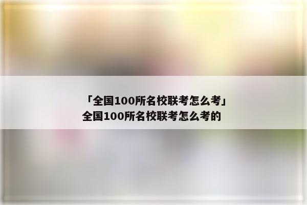 「全国100所名校联考怎么考」全国100所名校联考怎么考的