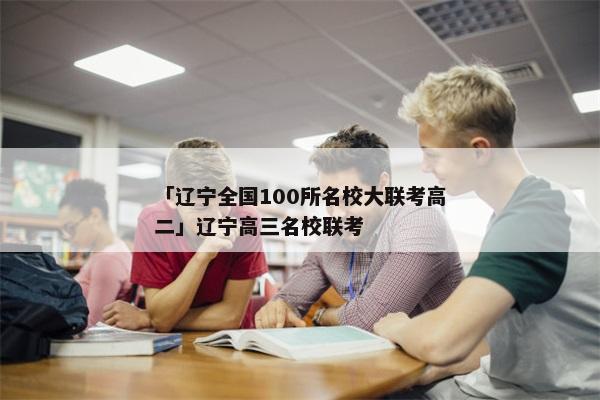 「辽宁全国100所名校大联考高二」辽宁高三名校联考