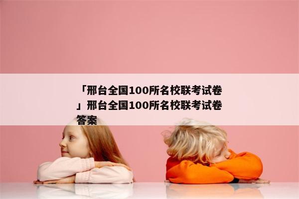 「邢台全国100所名校联考试卷」邢台全国100所名校联考试卷答案