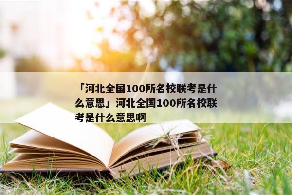 「河北全国100所名校联考是什么意思」河北全国100所名校联考是什么意思啊