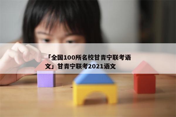 「全国100所名校甘青宁联考语文」甘青宁联考2021语文