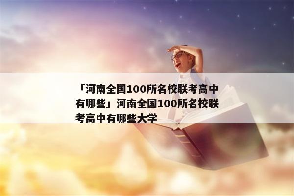 「河南全国100所名校联考高中有哪些」河南全国100所名校联考高中有哪些大学