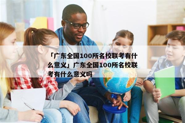 「广东全国100所名校联考有什么意义」广东全国100所名校联考有什么意义吗