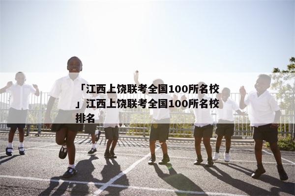 「江西上饶联考全国100所名校」江西上饶联考全国100所名校排名