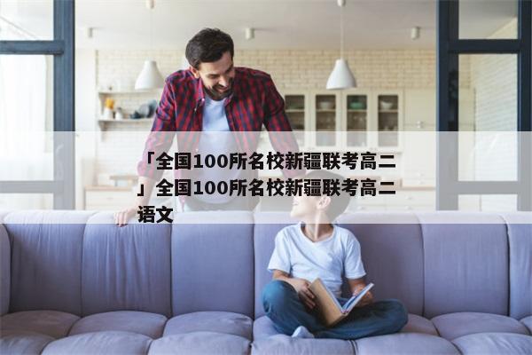 「全国100所名校新疆联考高二」全国100所名校新疆联考高二语文