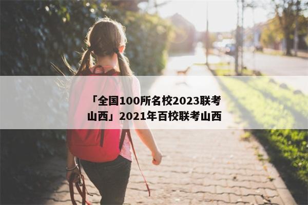「全国100所名校2023联考山西」2021年百校联考山西