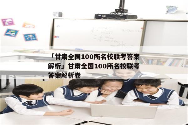 「甘肃全国100所名校联考答案解析」甘肃全国100所名校联考答案解析卷