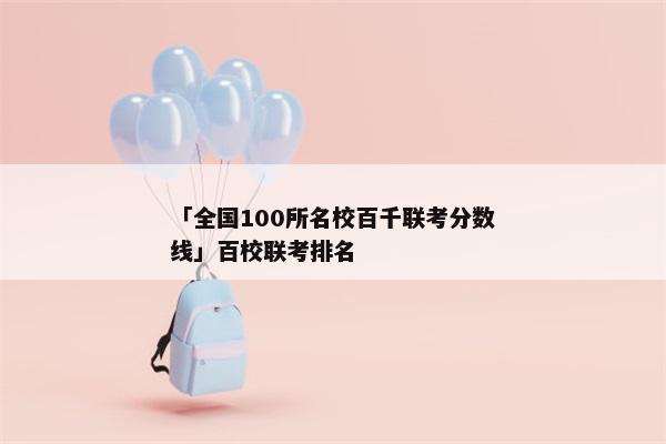 「全国100所名校百千联考分数线」百校联考排名