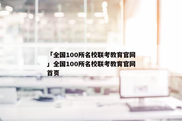 「全国100所名校联考教育官网」全国100所名校联考教育官网首页