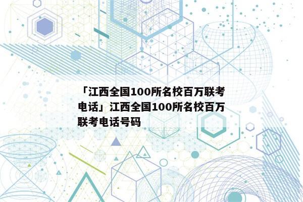 「江西全国100所名校百万联考电话」江西全国100所名校百万联考电话号码