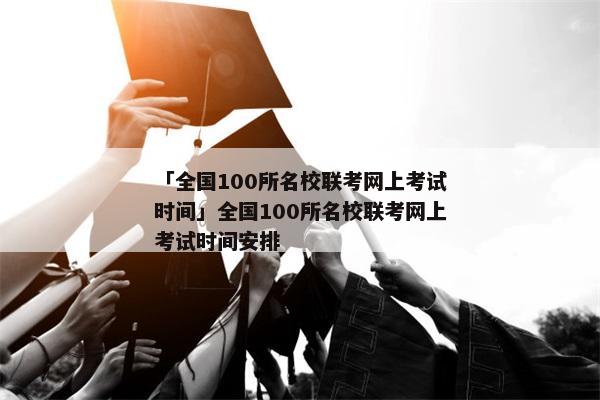 「全国100所名校联考网上考试时间」全国100所名校联考网上考试时间安排