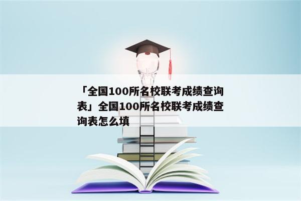「全国100所名校联考成绩查询表」全国100所名校联考成绩查询表怎么填