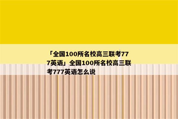 「全国100所名校高三联考777英语」全国100所名校高三联考777英语怎么说