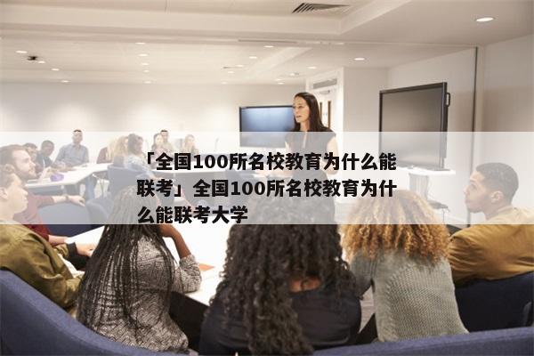 「全国100所名校教育为什么能联考」全国100所名校教育为什么能联考大学