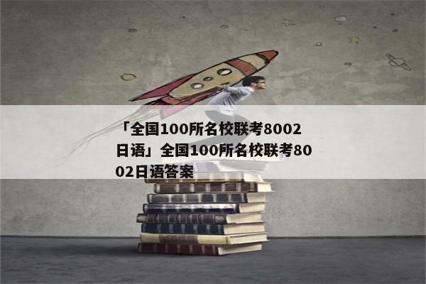 「全国100所名校联考8002日语」全国100所名校联考8002日语答案