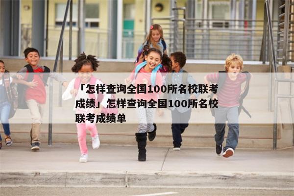 「怎样查询全国100所名校联考成绩」怎样查询全国100所名校联考成绩单