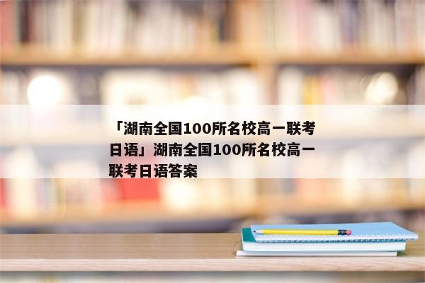 「湖南全国100所名校高一联考日语」湖南全国100所名校高一联考日语答案
