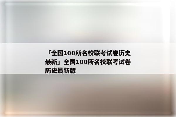 「全国100所名校联考试卷历史最新」全国100所名校联考试卷历史最新版
