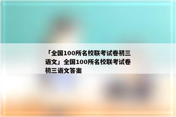 「全国100所名校联考试卷初三语文」全国100所名校联考试卷初三语文答案
