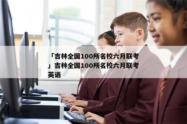 「吉林全国100所名校六月联考」吉林全国100所名校六月联考英语