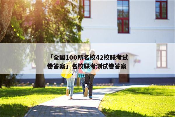 「全国100所名校42校联考试卷答案」名校联考测试卷答案