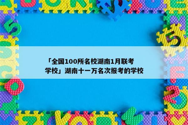 「全国100所名校湖南1月联考学校」湖南十一万名次报考的学校