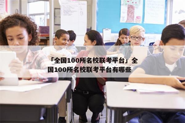 「全国100所名校联考平台」全国100所名校联考平台有哪些