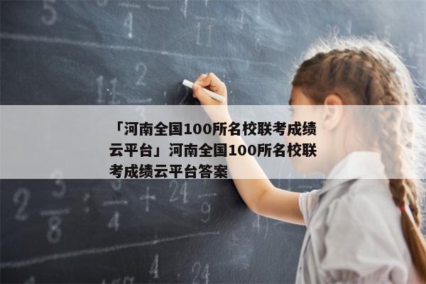 「河南全国100所名校联考成绩云平台」河南全国100所名校联考成绩云平台答案
