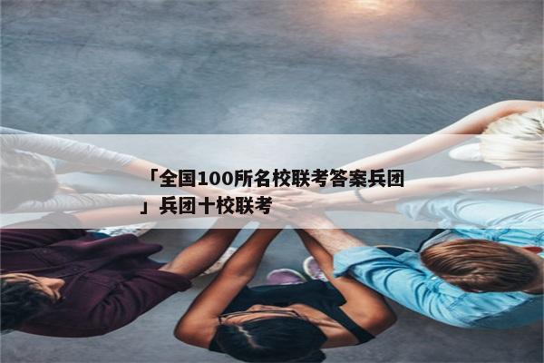 「全国100所名校联考答案兵团」兵团十校联考