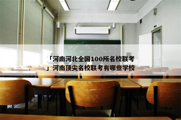 「河南河北全国100所名校联考」河南顶尖名校联考有哪些学校