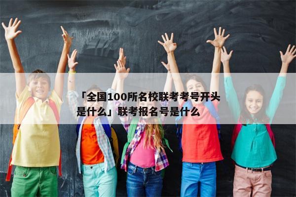 「全国100所名校联考考号开头是什么」联考报名号是什么