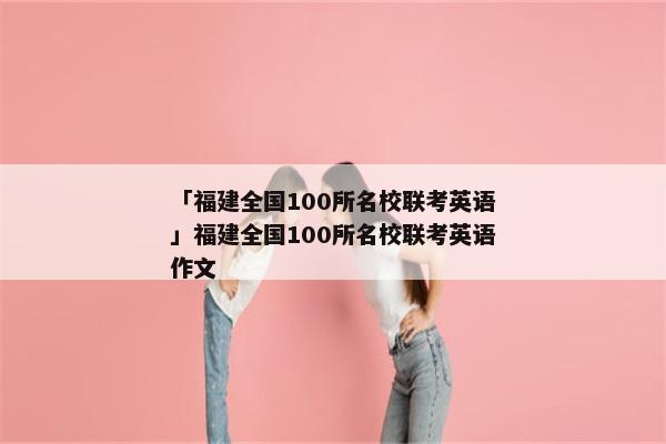 「福建全国100所名校联考英语」福建全国100所名校联考英语作文