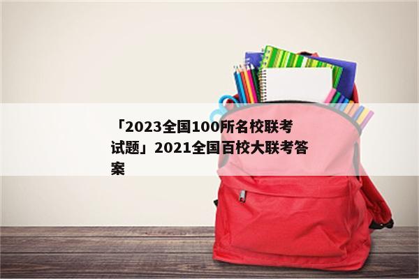 「2023全国100所名校联考试题」2021全国百校大联考答案
