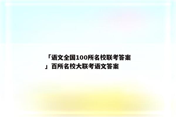 「语文全国100所名校联考答案」百所名校大联考语文答案
