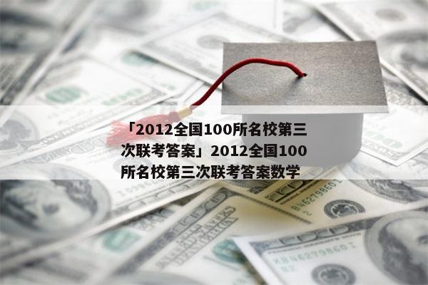 「2012全国100所名校第三次联考答案」2012全国100所名校第三次联考答案数学