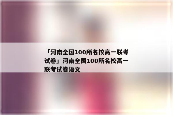 「河南全国100所名校高一联考试卷」河南全国100所名校高一联考试卷语文