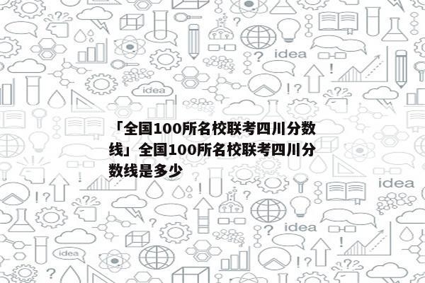「全国100所名校联考四川分数线」全国100所名校联考四川分数线是多少